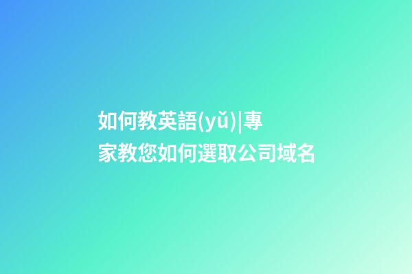 如何教英語(yǔ)|專家教您如何選取公司域名-第1張-公司起名-玄機(jī)派